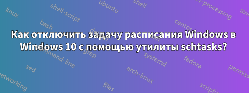 Как отключить задачу расписания Windows в Windows 10 с помощью утилиты schtasks?