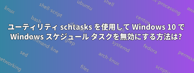 ユーティリティ schtasks を使用して Windows 10 で Windows スケジュール タスクを無効にする方法は?