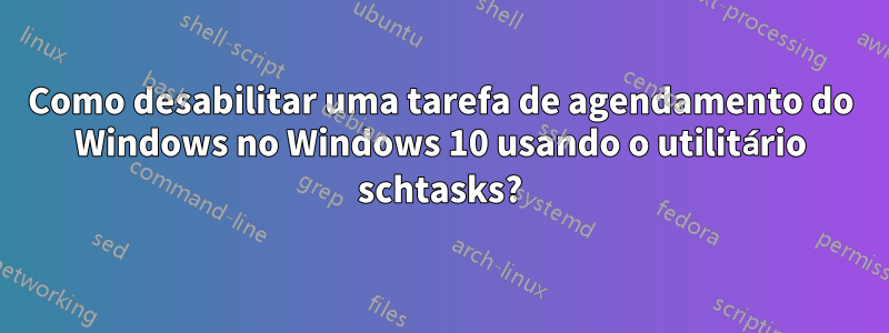 Como desabilitar uma tarefa de agendamento do Windows no Windows 10 usando o utilitário schtasks?