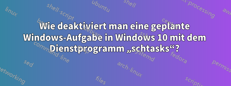 Wie deaktiviert man eine geplante Windows-Aufgabe in Windows 10 mit dem Dienstprogramm „schtasks“?