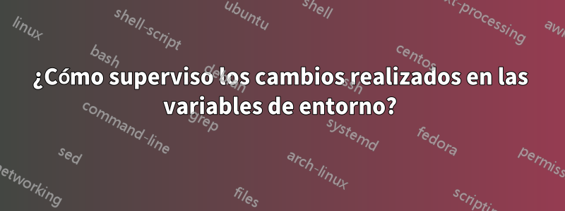 ¿Cómo superviso los cambios realizados en las variables de entorno?