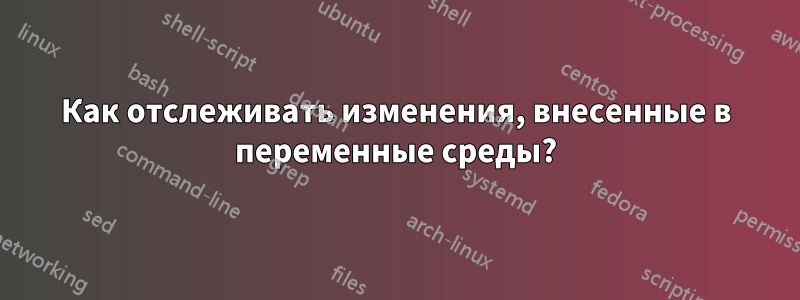 Как отслеживать изменения, внесенные в переменные среды?