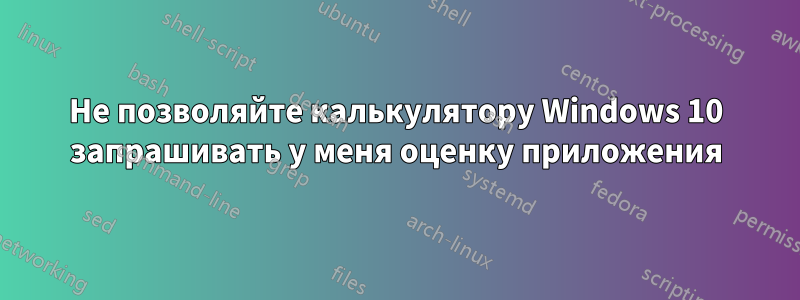 Не позволяйте калькулятору Windows 10 запрашивать у меня оценку приложения