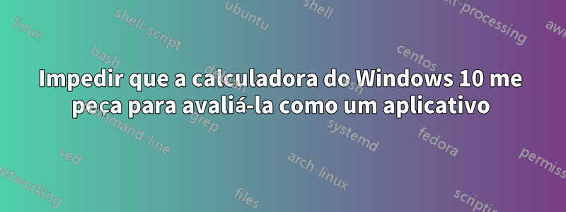 Impedir que a calculadora do Windows 10 me peça para avaliá-la como um aplicativo
