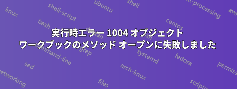 実行時エラー 1004 オブジェクト ワークブックのメソッド オープンに失敗しました