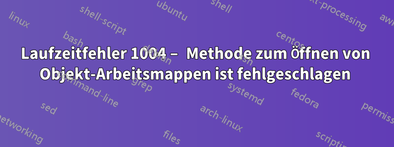 Laufzeitfehler 1004 – Methode zum Öffnen von Objekt-Arbeitsmappen ist fehlgeschlagen