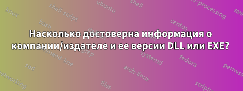 Насколько достоверна информация о компании/издателе и ее версии DLL или EXE?