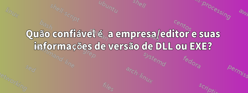 Quão confiável é a empresa/editor e suas informações de versão de DLL ou EXE?
