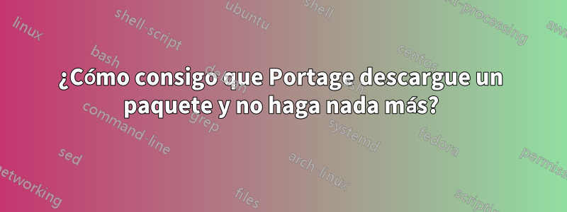 ¿Cómo consigo que Portage descargue un paquete y no haga nada más?