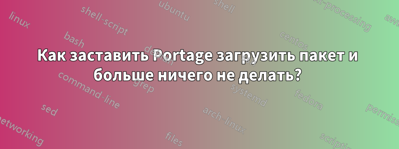 Как заставить Portage загрузить пакет и больше ничего не делать?