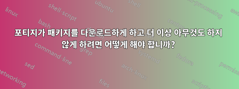 포티지가 패키지를 다운로드하게 하고 더 이상 아무것도 하지 않게 하려면 어떻게 해야 합니까?