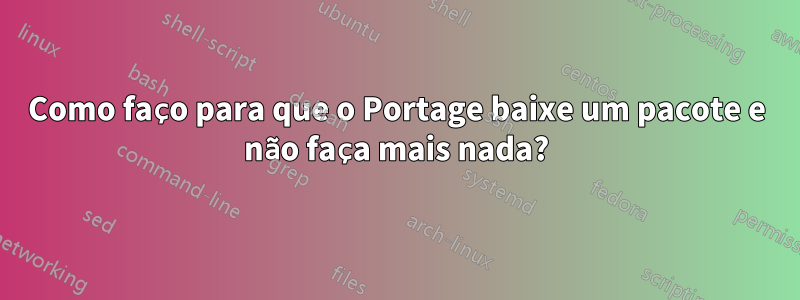 Como faço para que o Portage baixe um pacote e não faça mais nada?