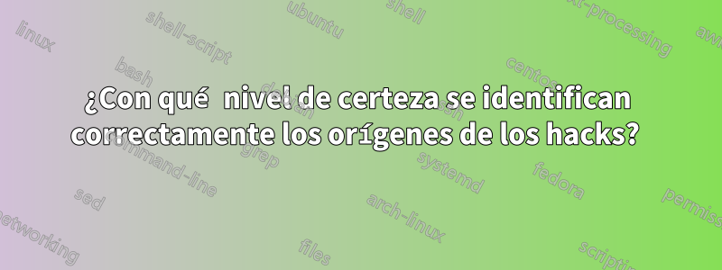 ¿Con qué nivel de certeza se identifican correctamente los orígenes de los hacks? 