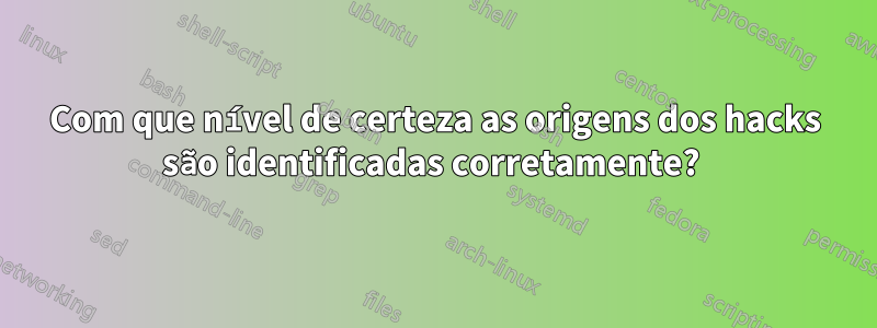 Com que nível de certeza as origens dos hacks são identificadas corretamente? 
