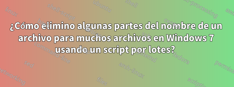 ¿Cómo elimino algunas partes del nombre de un archivo para muchos archivos en Windows 7 usando un script por lotes? 
