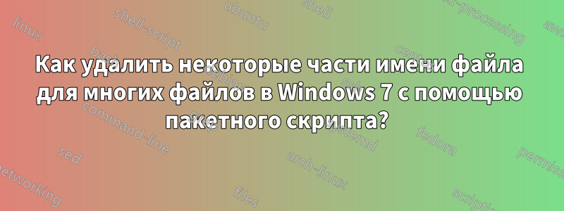 Как удалить некоторые части имени файла для многих файлов в Windows 7 с помощью пакетного скрипта? 