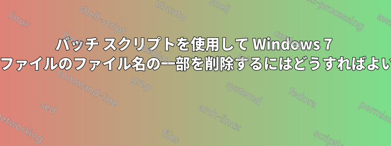 バッチ スクリプトを使用して Windows 7 の多数のファイルのファイル名の一部を削除するにはどうすればよいですか? 