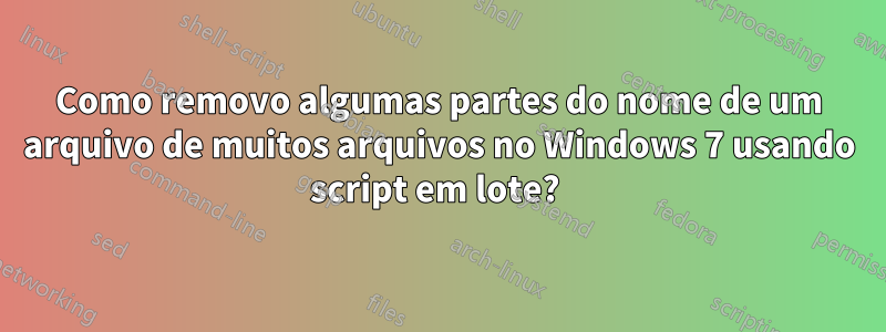 Como removo algumas partes do nome de um arquivo de muitos arquivos no Windows 7 usando script em lote? 