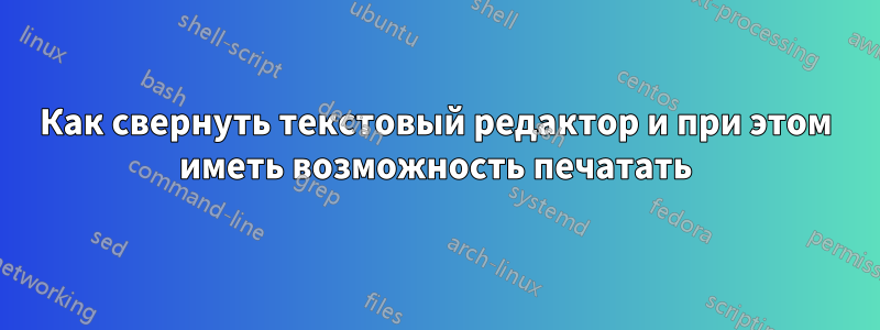 Как свернуть текстовый редактор и при этом иметь возможность печатать