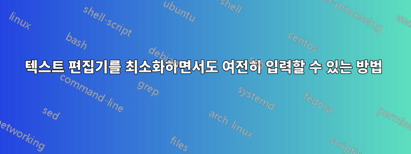텍스트 편집기를 최소화하면서도 여전히 입력할 수 있는 방법
