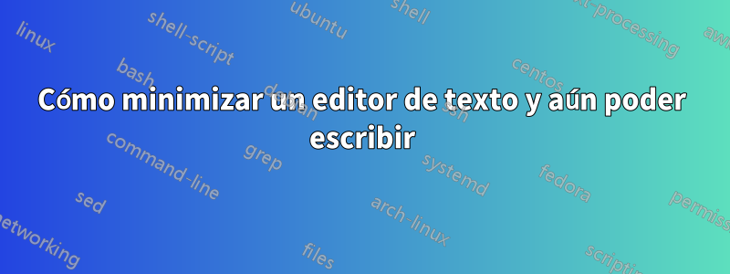 Cómo minimizar un editor de texto y aún poder escribir