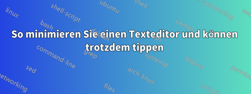 So minimieren Sie einen Texteditor und können trotzdem tippen