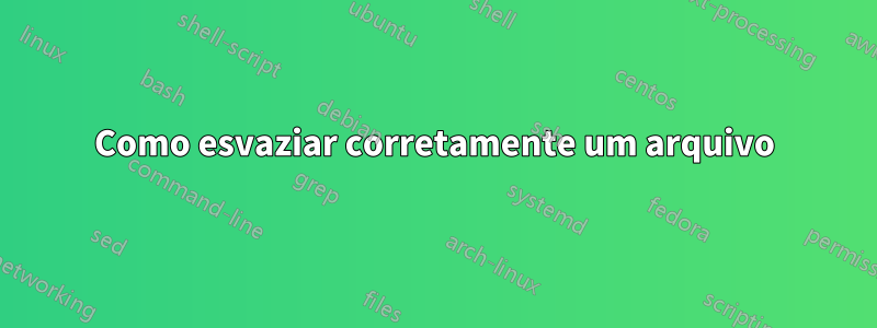 Como esvaziar corretamente um arquivo