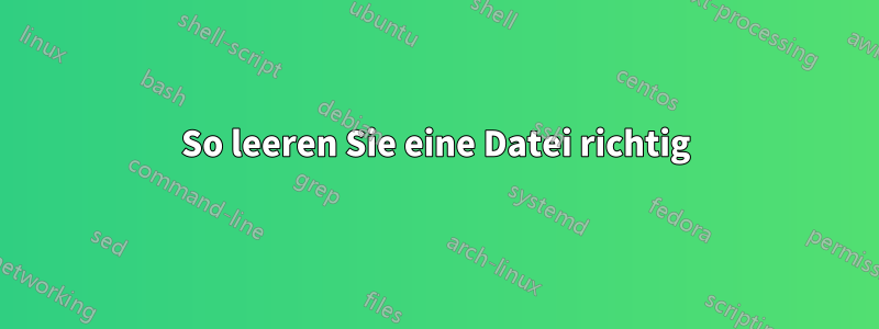 So leeren Sie eine Datei richtig