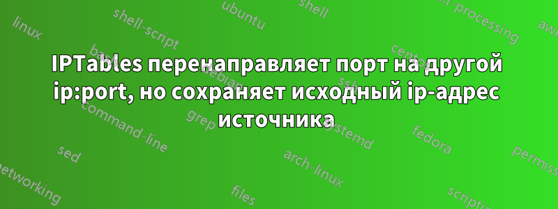 IPTables перенаправляет порт на другой ip:port, но сохраняет исходный ip-адрес источника