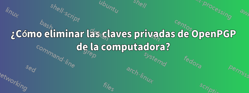 ¿Cómo eliminar las claves privadas de OpenPGP de la computadora?
