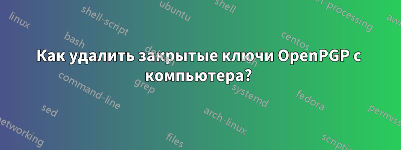 Как удалить закрытые ключи OpenPGP с компьютера?