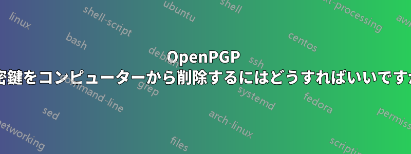 OpenPGP 秘密鍵をコンピューターから削除するにはどうすればいいですか?