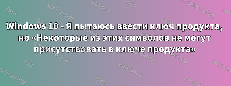 Windows 10 - Я пытаюсь ввести ключ продукта, но «Некоторые из этих символов не могут присутствовать в ключе продукта»