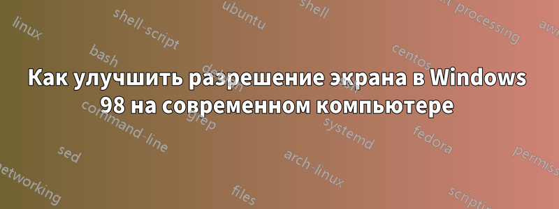 Как улучшить разрешение экрана в Windows 98 на современном компьютере