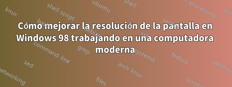 Cómo mejorar la resolución de la pantalla en Windows 98 trabajando en una computadora moderna