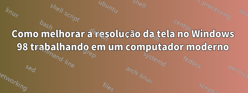 Como melhorar a resolução da tela no Windows 98 trabalhando em um computador moderno