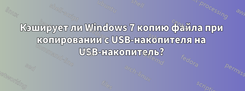Кэширует ли Windows 7 копию файла при копировании с USB-накопителя на USB-накопитель?