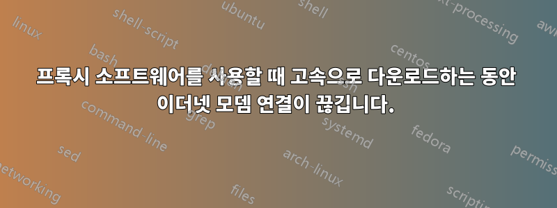 프록시 소프트웨어를 사용할 때 고속으로 다운로드하는 동안 이더넷 모뎀 연결이 끊깁니다.