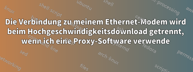 Die Verbindung zu meinem Ethernet-Modem wird beim Hochgeschwindigkeitsdownload getrennt, wenn ich eine Proxy-Software verwende