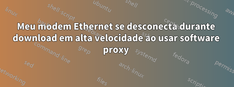 Meu modem Ethernet se desconecta durante download em alta velocidade ao usar software proxy