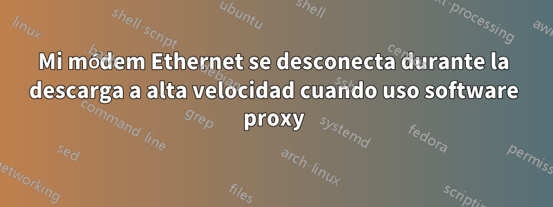 Mi módem Ethernet se desconecta durante la descarga a alta velocidad cuando uso software proxy