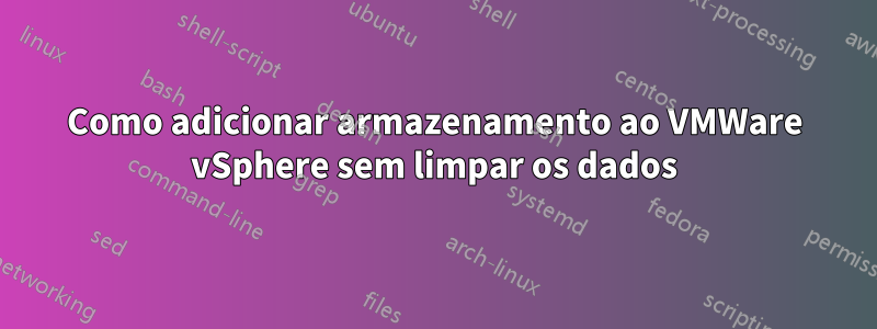Como adicionar armazenamento ao VMWare vSphere sem limpar os dados