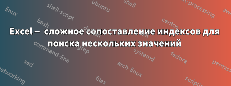 Excel — сложное сопоставление индексов для поиска нескольких значений