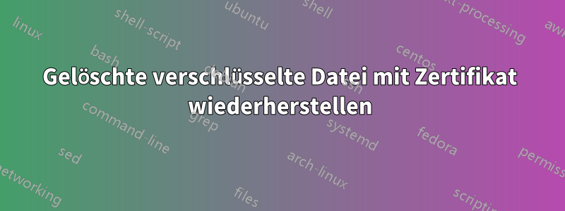 Gelöschte verschlüsselte Datei mit Zertifikat wiederherstellen