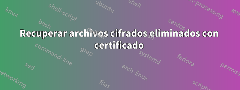 Recuperar archivos cifrados eliminados con certificado