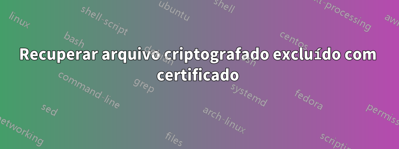Recuperar arquivo criptografado excluído com certificado