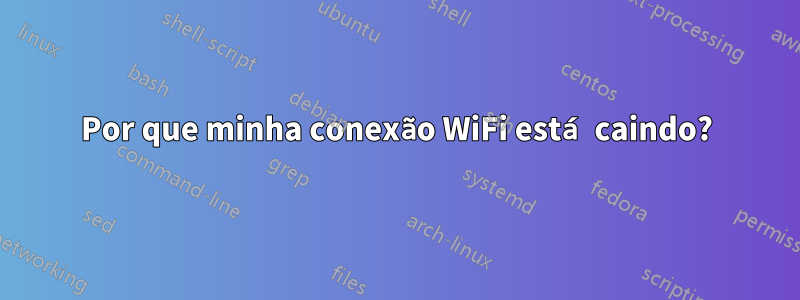 Por que minha conexão WiFi está caindo?