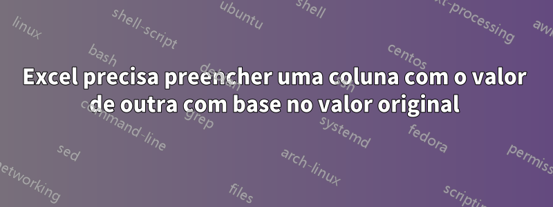 Excel precisa preencher uma coluna com o valor de outra com base no valor original