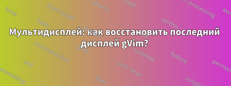 Мультидисплей: как восстановить последний дисплей gVim?