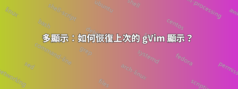 多顯示：如何恢復上次的 gVim 顯示？